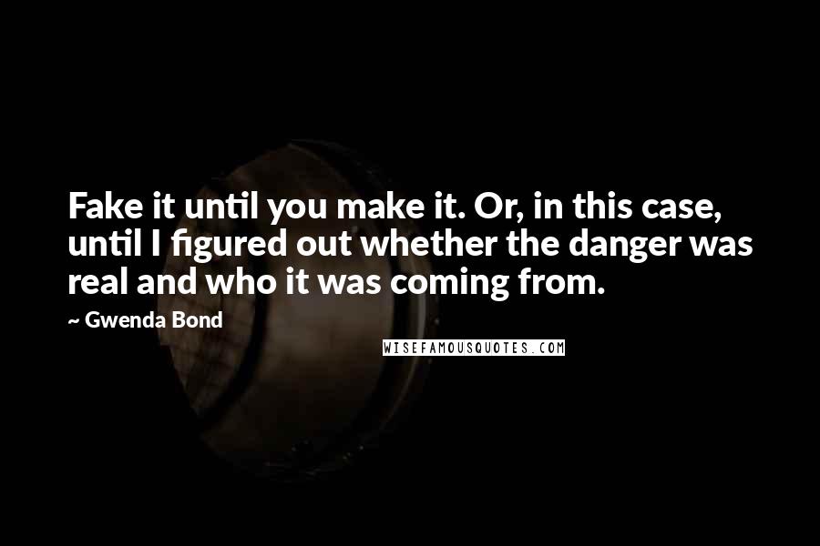 Gwenda Bond Quotes: Fake it until you make it. Or, in this case, until I figured out whether the danger was real and who it was coming from.