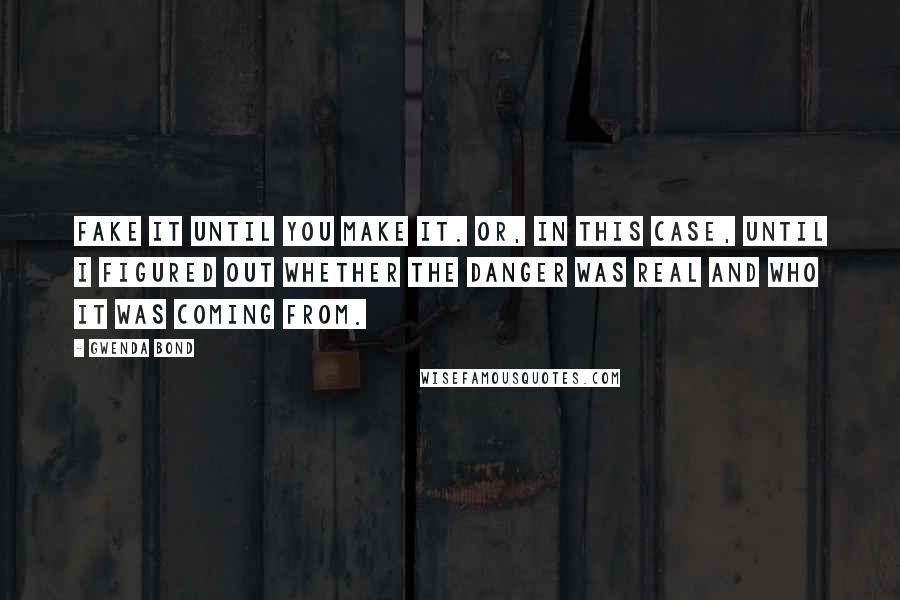 Gwenda Bond Quotes: Fake it until you make it. Or, in this case, until I figured out whether the danger was real and who it was coming from.