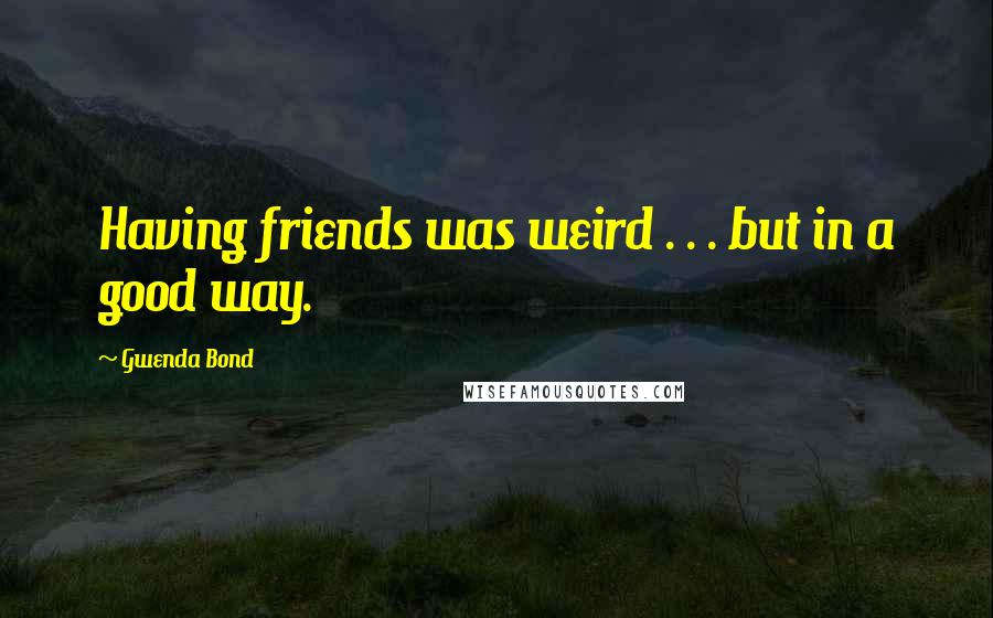 Gwenda Bond Quotes: Having friends was weird . . . but in a good way.