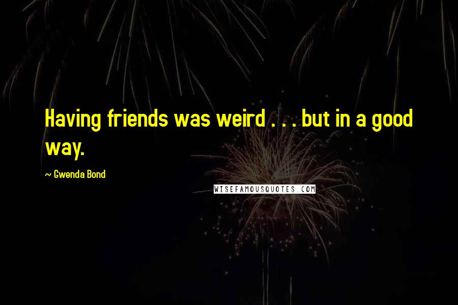 Gwenda Bond Quotes: Having friends was weird . . . but in a good way.
