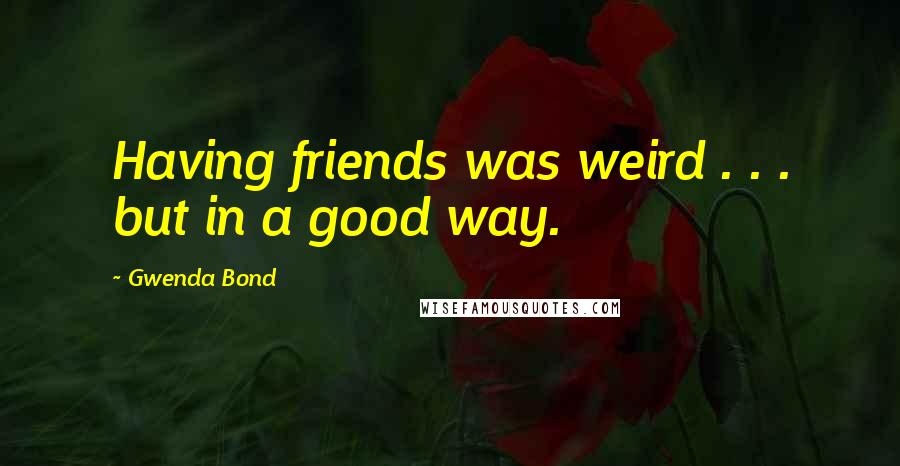 Gwenda Bond Quotes: Having friends was weird . . . but in a good way.