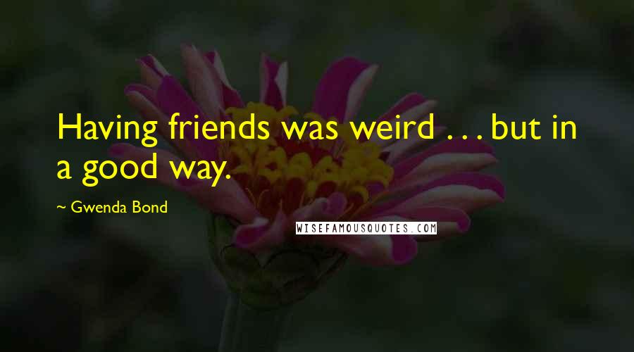 Gwenda Bond Quotes: Having friends was weird . . . but in a good way.