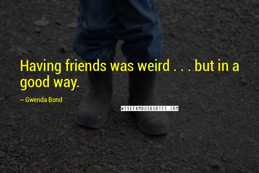 Gwenda Bond Quotes: Having friends was weird . . . but in a good way.