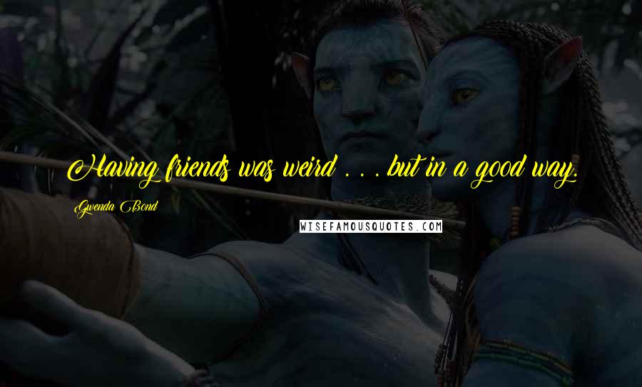 Gwenda Bond Quotes: Having friends was weird . . . but in a good way.