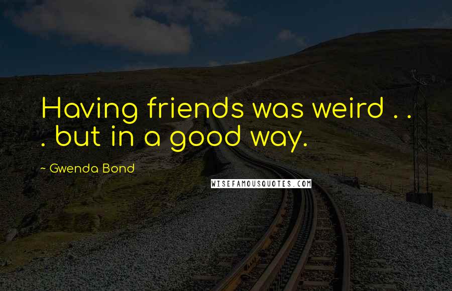 Gwenda Bond Quotes: Having friends was weird . . . but in a good way.