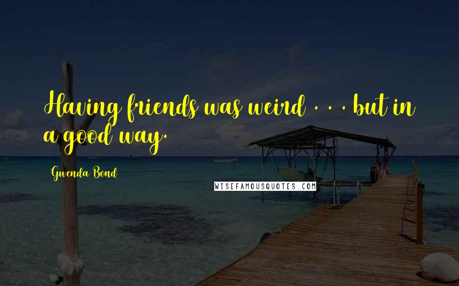 Gwenda Bond Quotes: Having friends was weird . . . but in a good way.