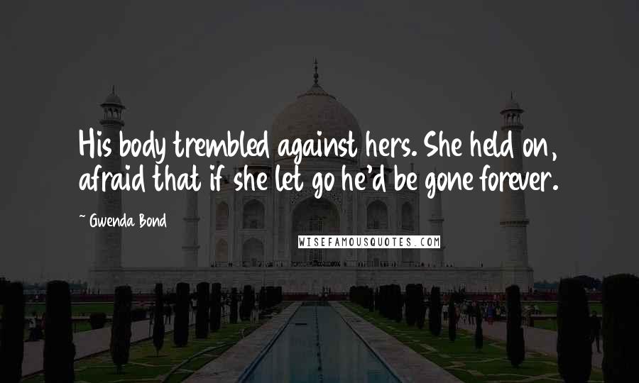 Gwenda Bond Quotes: His body trembled against hers. She held on, afraid that if she let go he'd be gone forever.