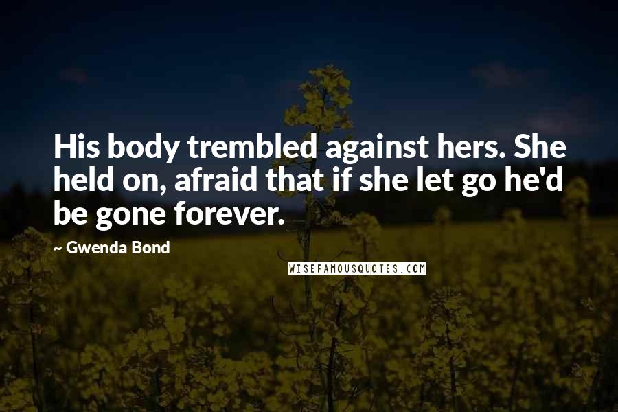Gwenda Bond Quotes: His body trembled against hers. She held on, afraid that if she let go he'd be gone forever.