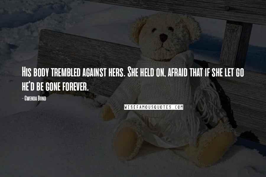 Gwenda Bond Quotes: His body trembled against hers. She held on, afraid that if she let go he'd be gone forever.