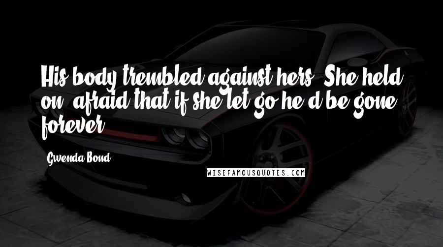 Gwenda Bond Quotes: His body trembled against hers. She held on, afraid that if she let go he'd be gone forever.