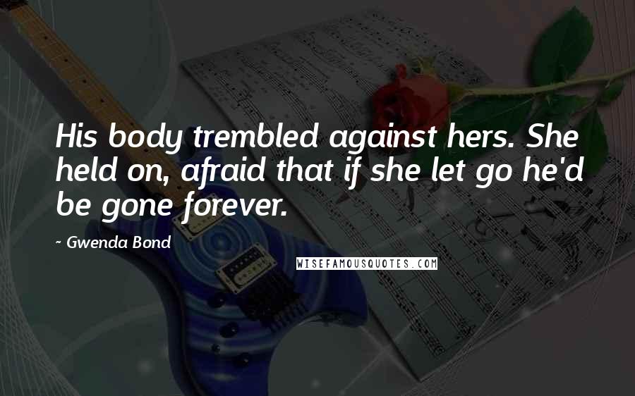 Gwenda Bond Quotes: His body trembled against hers. She held on, afraid that if she let go he'd be gone forever.