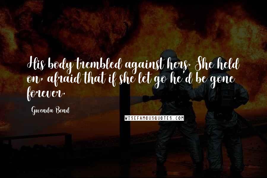 Gwenda Bond Quotes: His body trembled against hers. She held on, afraid that if she let go he'd be gone forever.