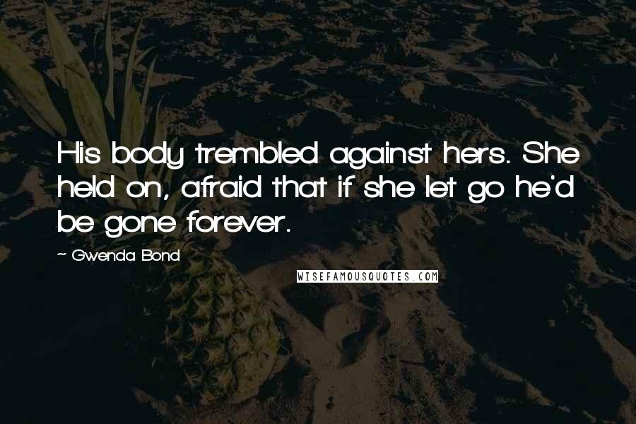 Gwenda Bond Quotes: His body trembled against hers. She held on, afraid that if she let go he'd be gone forever.
