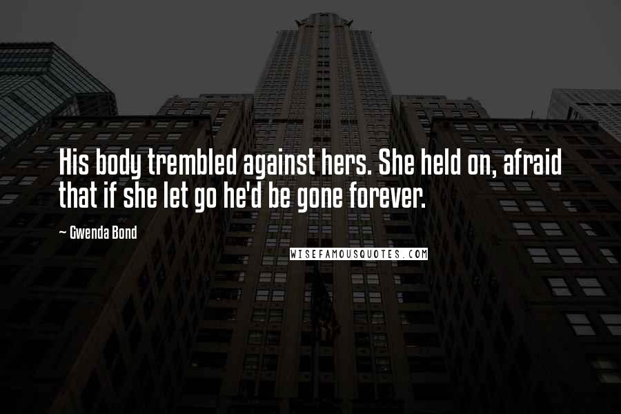 Gwenda Bond Quotes: His body trembled against hers. She held on, afraid that if she let go he'd be gone forever.