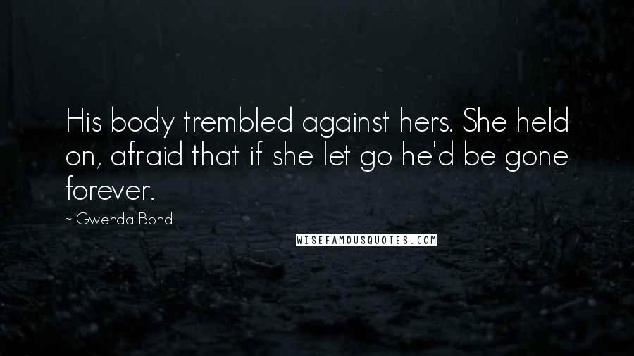 Gwenda Bond Quotes: His body trembled against hers. She held on, afraid that if she let go he'd be gone forever.