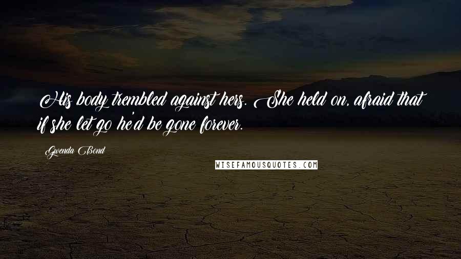Gwenda Bond Quotes: His body trembled against hers. She held on, afraid that if she let go he'd be gone forever.