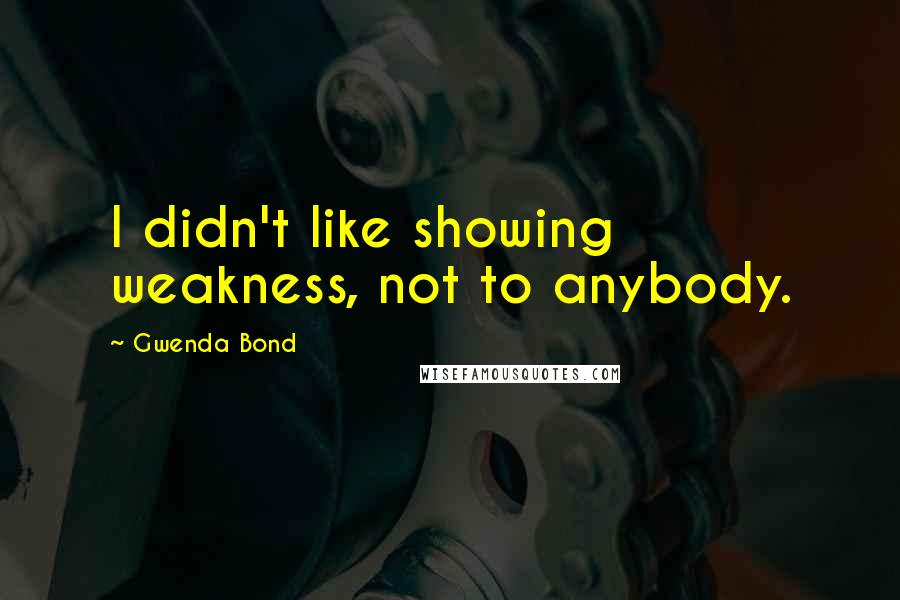 Gwenda Bond Quotes: I didn't like showing weakness, not to anybody.