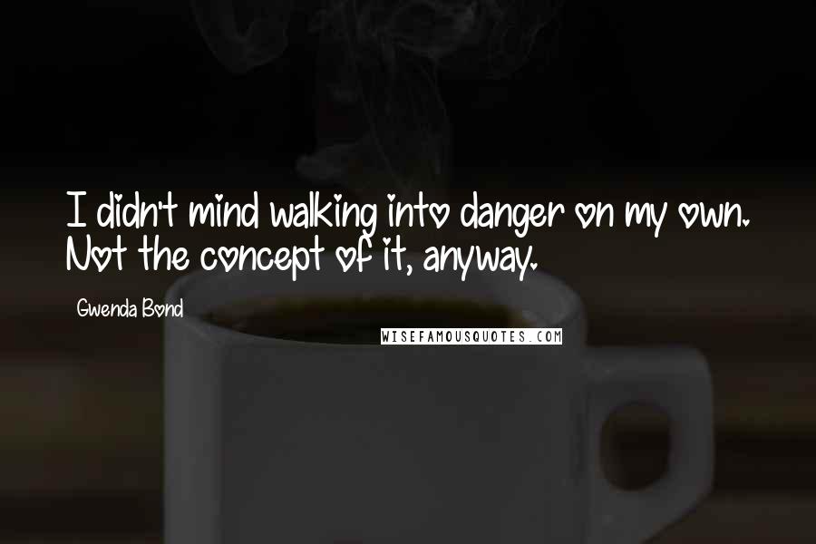 Gwenda Bond Quotes: I didn't mind walking into danger on my own. Not the concept of it, anyway.