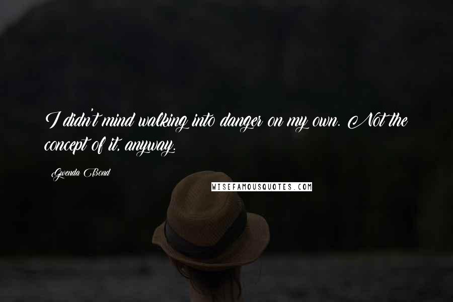 Gwenda Bond Quotes: I didn't mind walking into danger on my own. Not the concept of it, anyway.