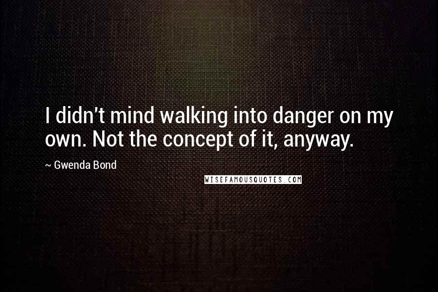 Gwenda Bond Quotes: I didn't mind walking into danger on my own. Not the concept of it, anyway.