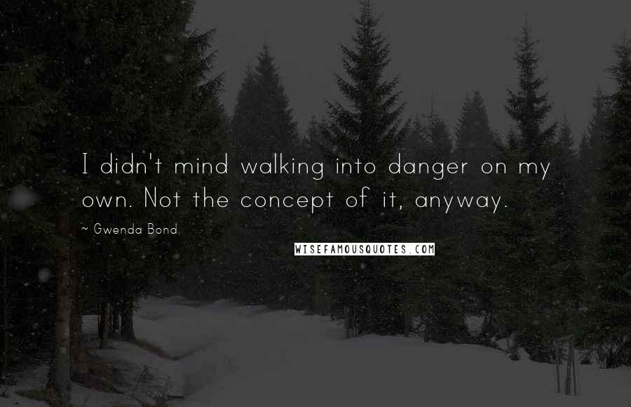 Gwenda Bond Quotes: I didn't mind walking into danger on my own. Not the concept of it, anyway.