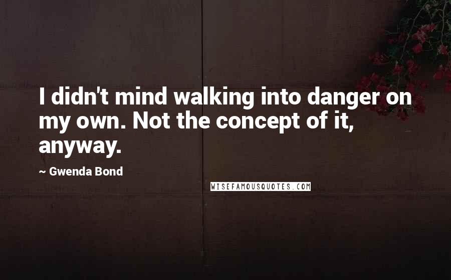 Gwenda Bond Quotes: I didn't mind walking into danger on my own. Not the concept of it, anyway.