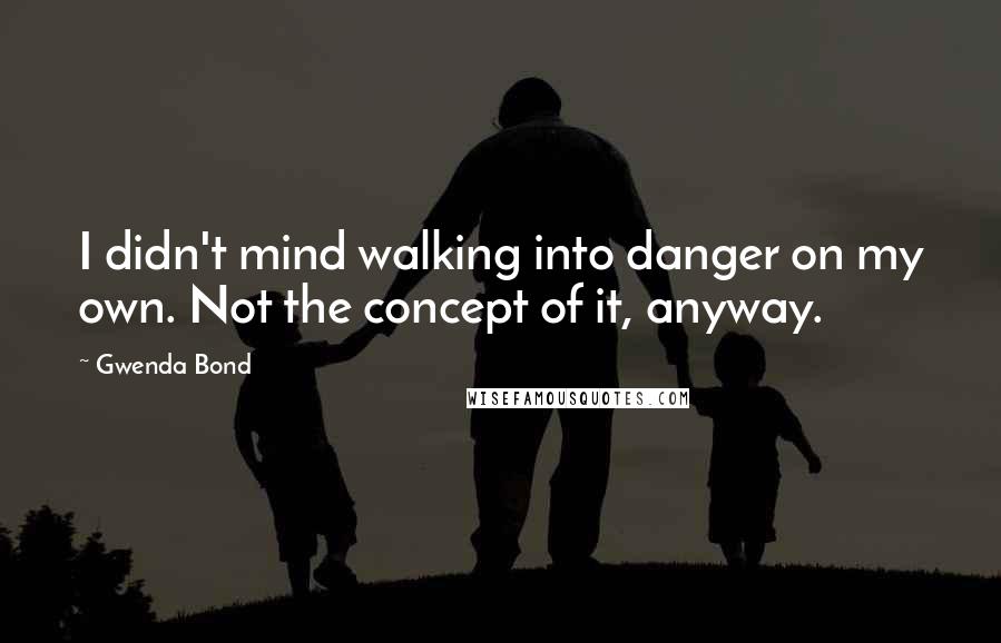 Gwenda Bond Quotes: I didn't mind walking into danger on my own. Not the concept of it, anyway.