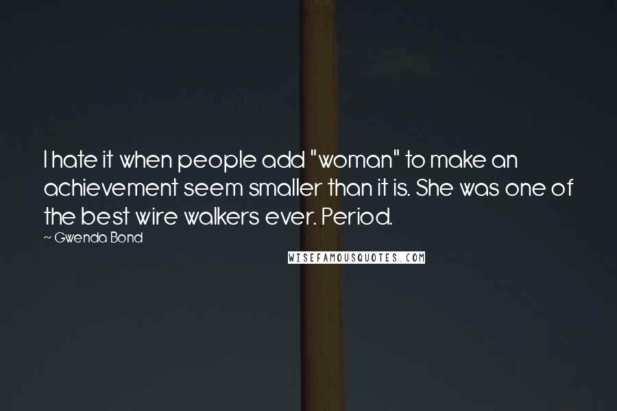 Gwenda Bond Quotes: I hate it when people add "woman" to make an achievement seem smaller than it is. She was one of the best wire walkers ever. Period.