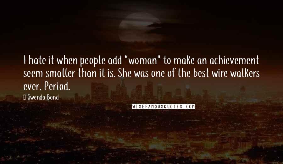 Gwenda Bond Quotes: I hate it when people add "woman" to make an achievement seem smaller than it is. She was one of the best wire walkers ever. Period.