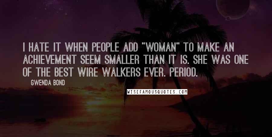 Gwenda Bond Quotes: I hate it when people add "woman" to make an achievement seem smaller than it is. She was one of the best wire walkers ever. Period.