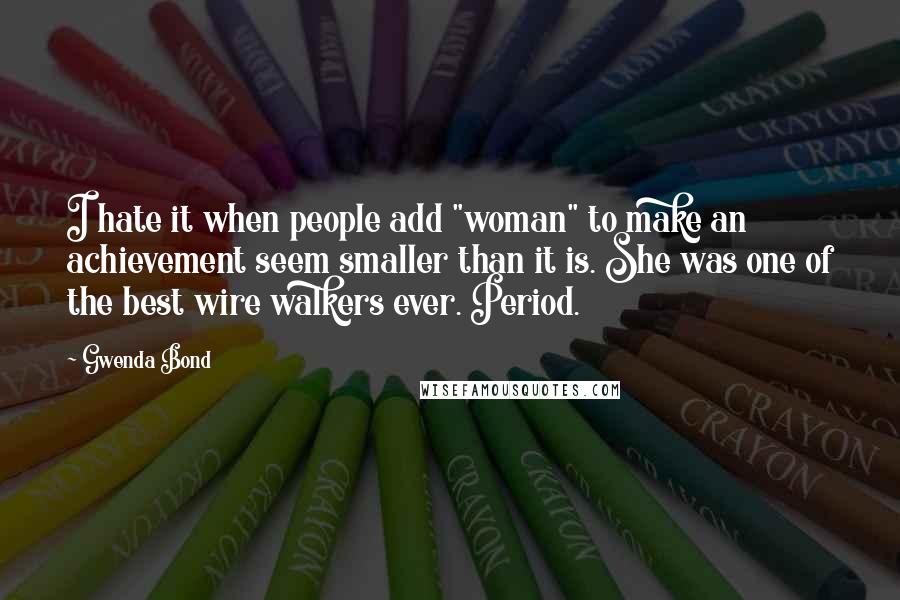 Gwenda Bond Quotes: I hate it when people add "woman" to make an achievement seem smaller than it is. She was one of the best wire walkers ever. Period.