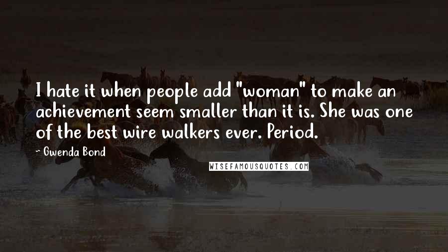 Gwenda Bond Quotes: I hate it when people add "woman" to make an achievement seem smaller than it is. She was one of the best wire walkers ever. Period.