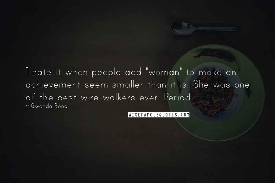 Gwenda Bond Quotes: I hate it when people add "woman" to make an achievement seem smaller than it is. She was one of the best wire walkers ever. Period.