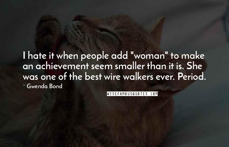 Gwenda Bond Quotes: I hate it when people add "woman" to make an achievement seem smaller than it is. She was one of the best wire walkers ever. Period.