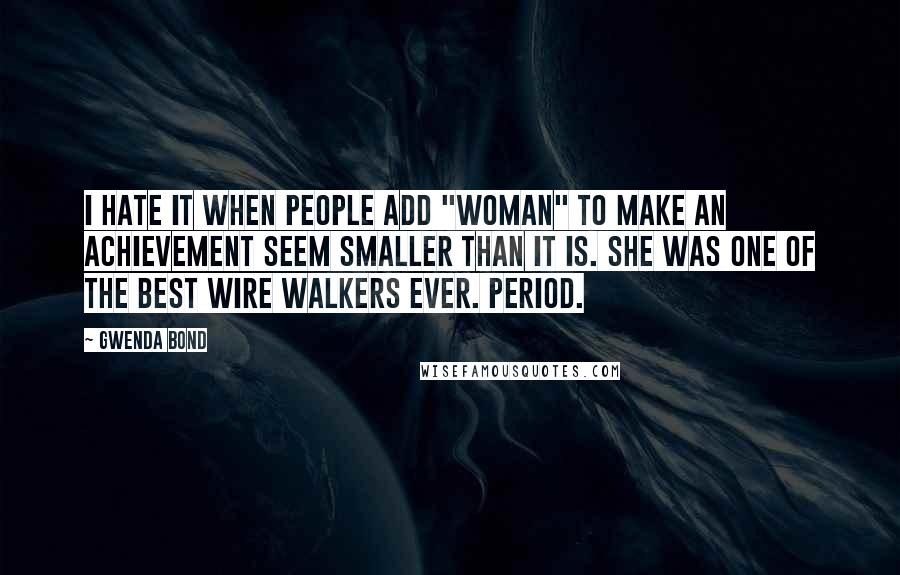 Gwenda Bond Quotes: I hate it when people add "woman" to make an achievement seem smaller than it is. She was one of the best wire walkers ever. Period.