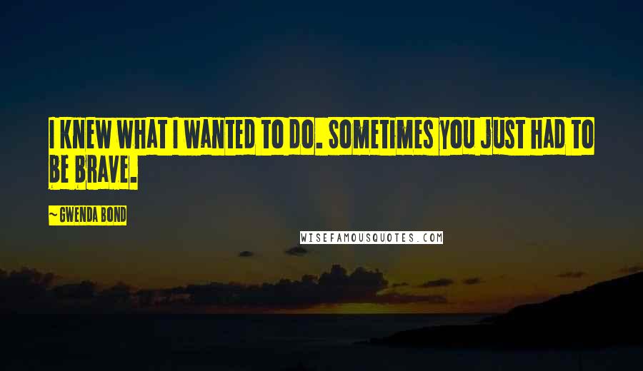 Gwenda Bond Quotes: I knew what I wanted to do. Sometimes you just had to be brave.