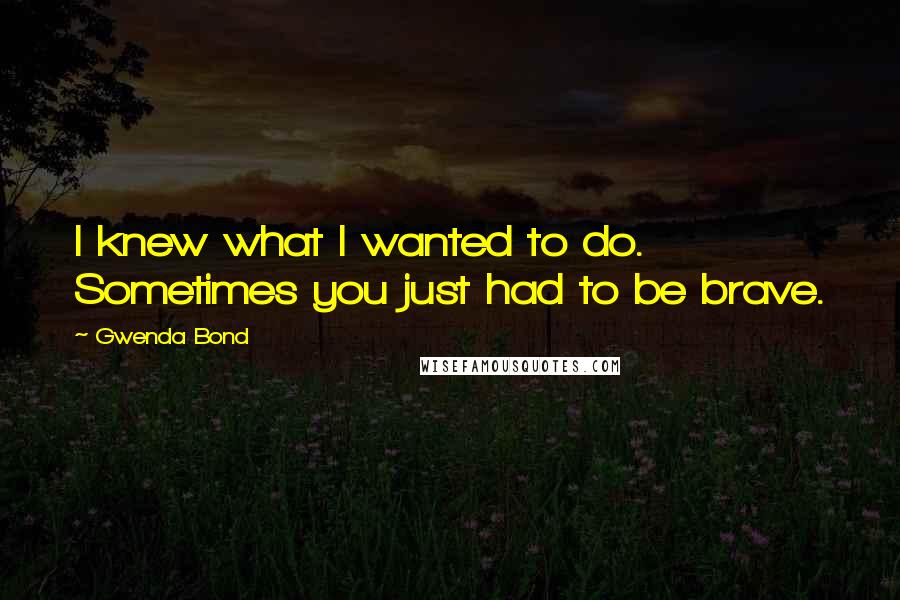 Gwenda Bond Quotes: I knew what I wanted to do. Sometimes you just had to be brave.