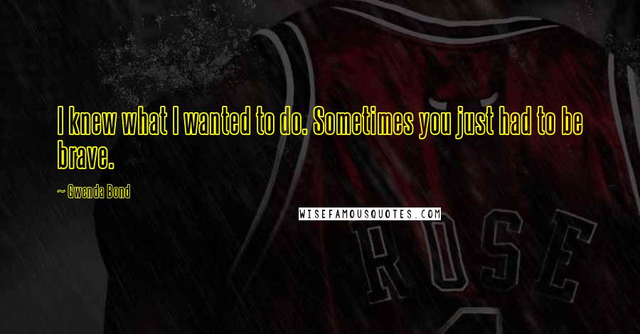 Gwenda Bond Quotes: I knew what I wanted to do. Sometimes you just had to be brave.