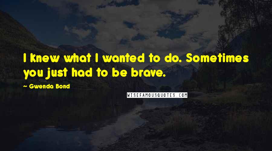 Gwenda Bond Quotes: I knew what I wanted to do. Sometimes you just had to be brave.