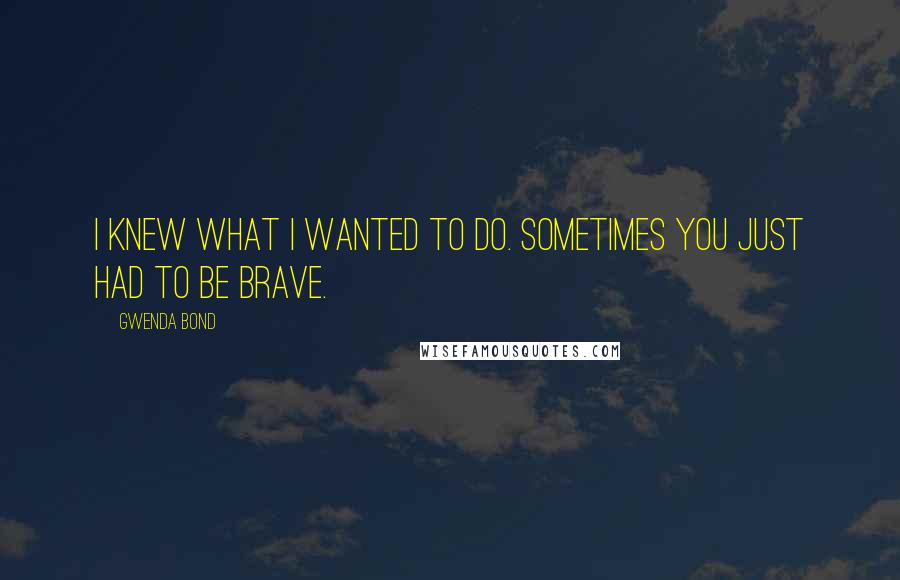 Gwenda Bond Quotes: I knew what I wanted to do. Sometimes you just had to be brave.