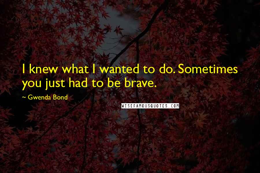Gwenda Bond Quotes: I knew what I wanted to do. Sometimes you just had to be brave.