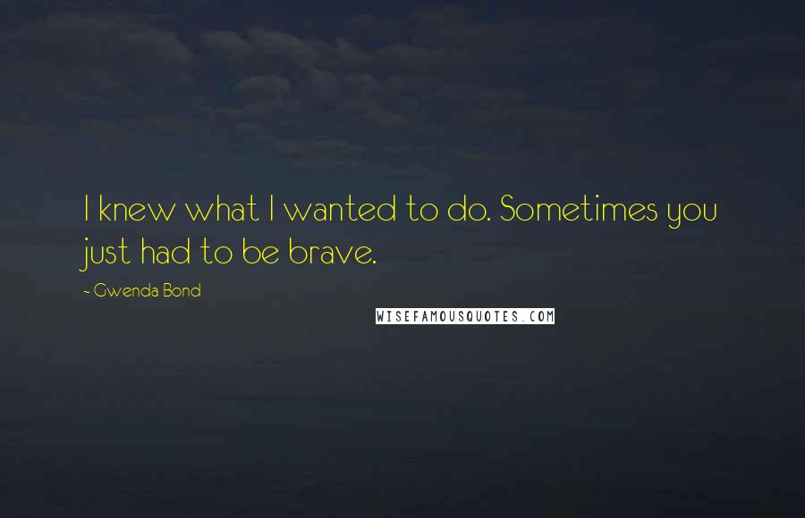 Gwenda Bond Quotes: I knew what I wanted to do. Sometimes you just had to be brave.