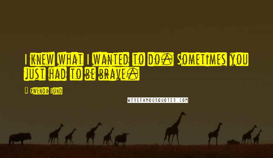 Gwenda Bond Quotes: I knew what I wanted to do. Sometimes you just had to be brave.