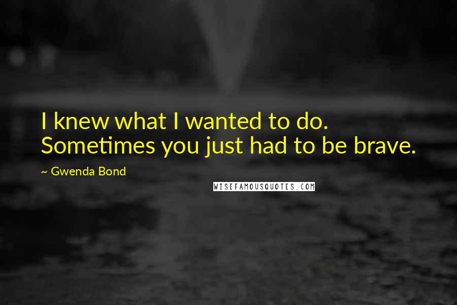 Gwenda Bond Quotes: I knew what I wanted to do. Sometimes you just had to be brave.