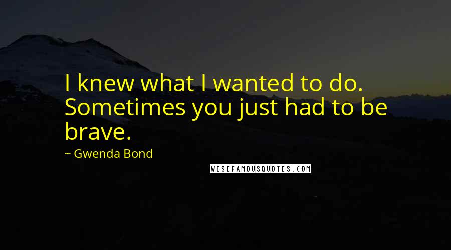 Gwenda Bond Quotes: I knew what I wanted to do. Sometimes you just had to be brave.