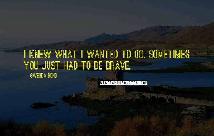 Gwenda Bond Quotes: I knew what I wanted to do. Sometimes you just had to be brave.