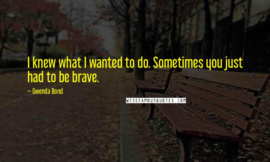 Gwenda Bond Quotes: I knew what I wanted to do. Sometimes you just had to be brave.