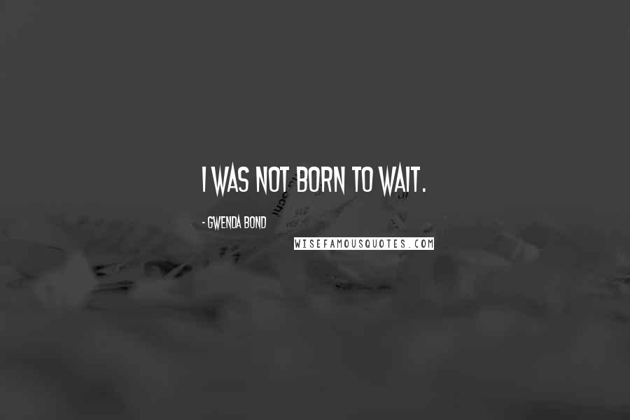Gwenda Bond Quotes: I was not born to wait.