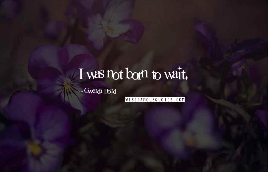Gwenda Bond Quotes: I was not born to wait.