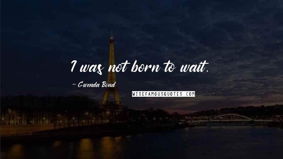 Gwenda Bond Quotes: I was not born to wait.
